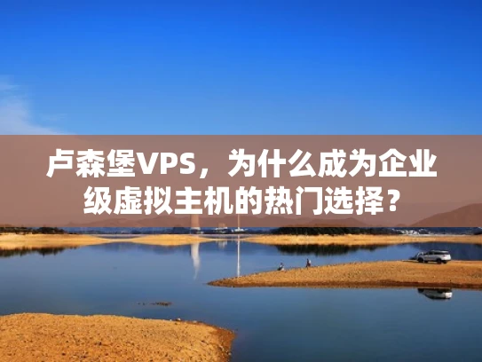 卢森堡VPS，为什么成为企业级虚拟主机的热门选择？