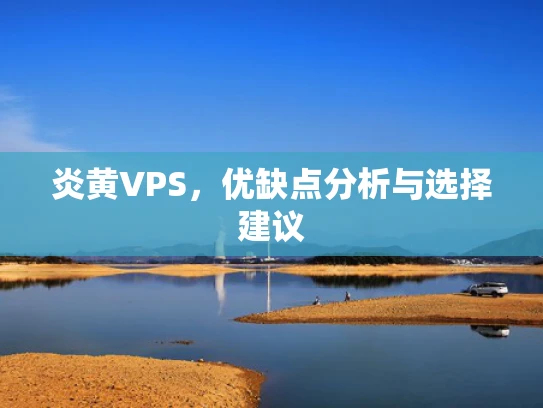 炎黄VPS，优缺点分析与选择建议