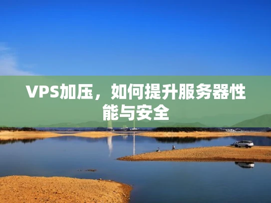 VPS加压，如何提升服务器性能与安全
