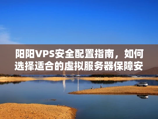 阳阳VPS安全配置指南，如何选择适合的虚拟服务器保障安全