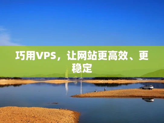 巧用VPS，让网站更高效、更稳定