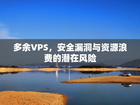 多余VPS，安全漏洞与资源浪费的潜在风险
