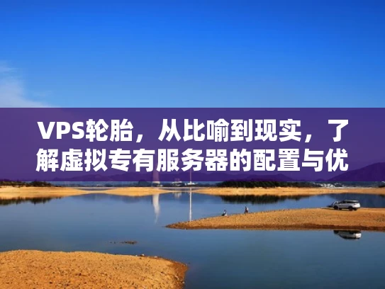 VPS轮胎，从比喻到现实，了解虚拟专有服务器的配置与优化