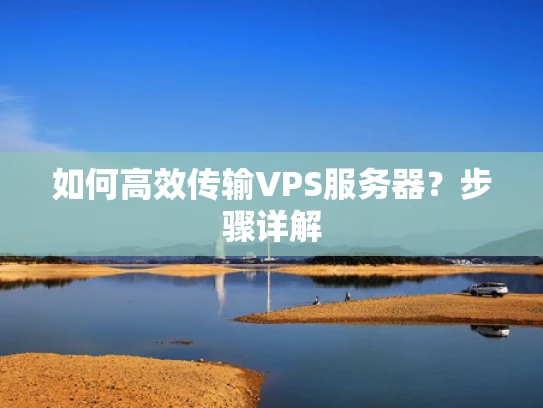 如何高效传输VPS服务器？步骤详解