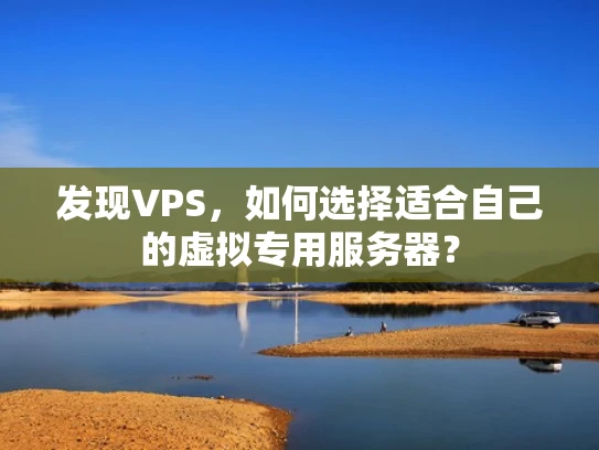 发现VPS，如何选择适合自己的虚拟专用服务器？
