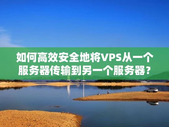 如何高效安全地将VPS从一个服务器传输到另一个服务器？