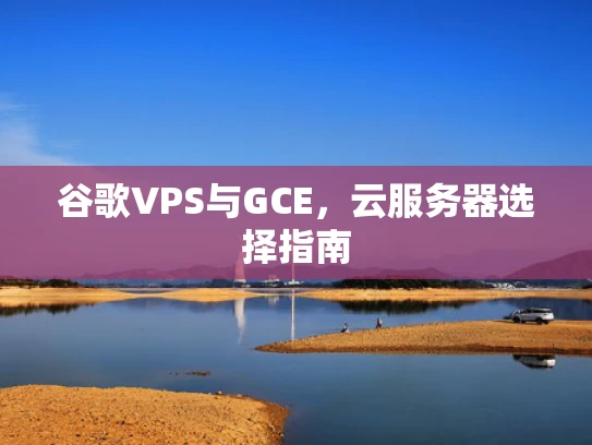 谷歌VPS与GCE，云服务器选择指南
