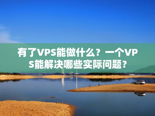 有了VPS能做什么？一个VPS能解决哪些实际问题？