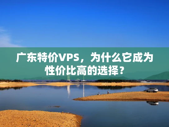 广东特价VPS，为什么它成为性价比高的选择？