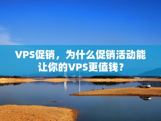 VPS促销，为什么促销活动能让你的VPS更值钱？
