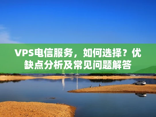VPS电信服务，如何选择？优缺点分析及常见问题解答
