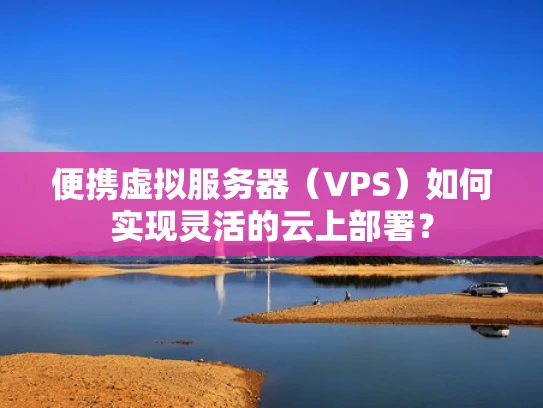 便携虚拟服务器（VPS）如何实现灵活的云上部署？