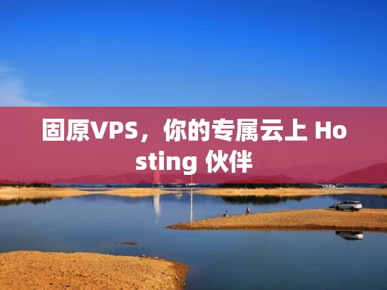 固原VPS，你的专属云上 Hosting 伙伴