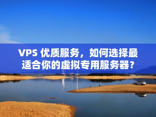 VPS 优质服务，如何选择最适合你的虚拟专用服务器？