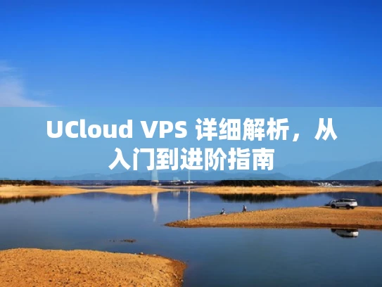 UCloud VPS 详细解析，从入门到进阶指南
