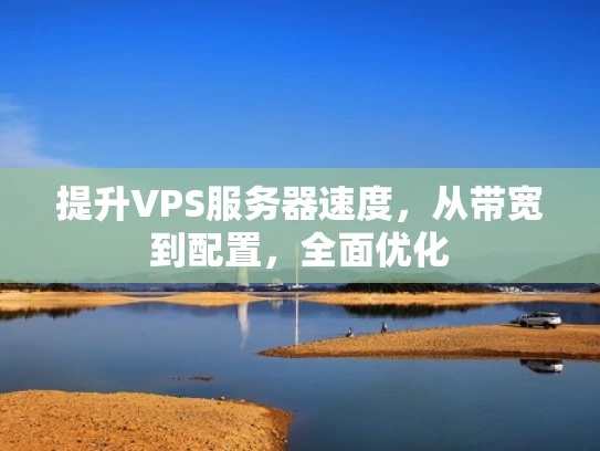 提升VPS服务器速度，从带宽到配置，全面优化
