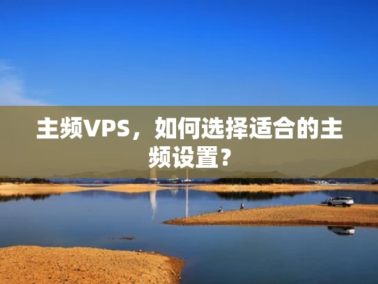 主频VPS，如何选择适合的主频设置？