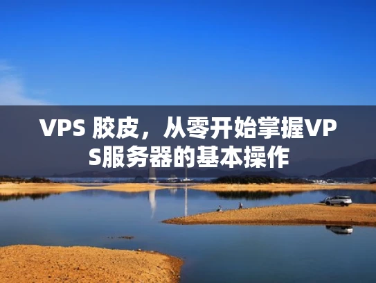 VPS 胶皮，从零开始掌握VPS服务器的基本操作