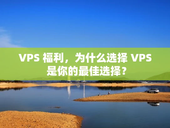 VPS 福利，为什么选择 VPS 是你的最佳选择？