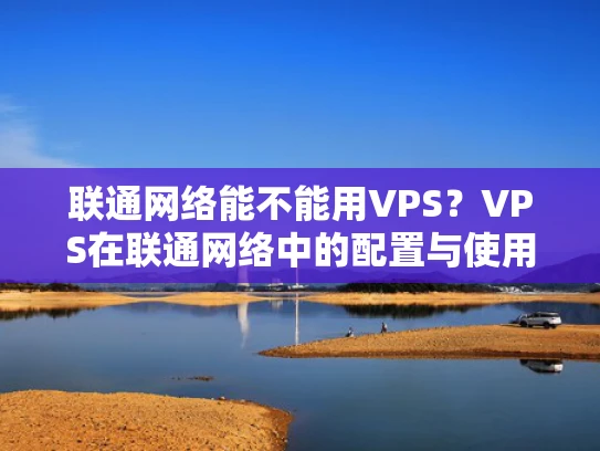 联通网络能不能用VPS？VPS在联通网络中的配置与使用指南