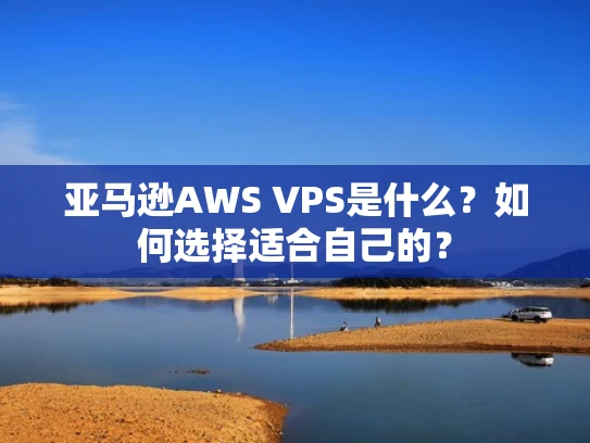 亚马逊AWS VPS是什么？如何选择适合自己的？