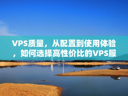 VPS质量，从配置到使用体验，如何选择高性价比的VPS服务