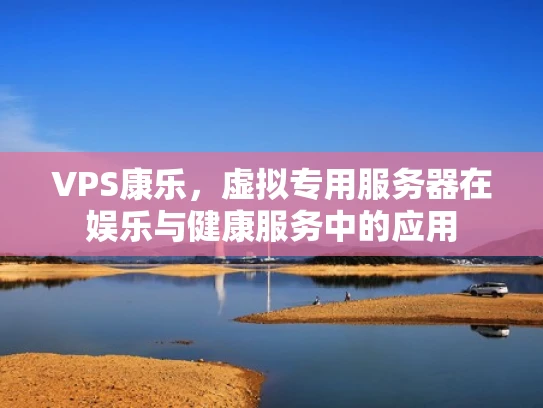 VPS康乐，虚拟专用服务器在娱乐与健康服务中的应用