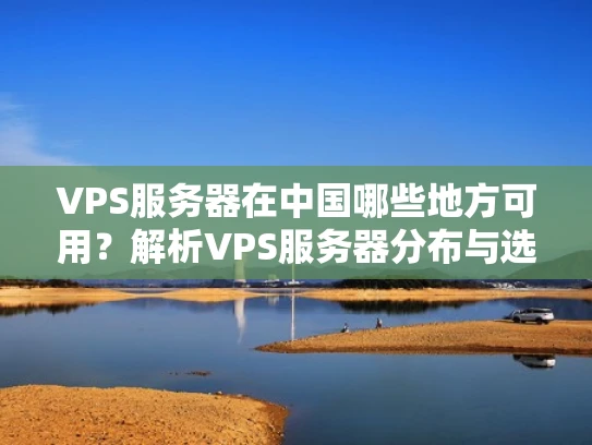 VPS服务器在中国哪些地方可用？解析VPS服务器分布与选择