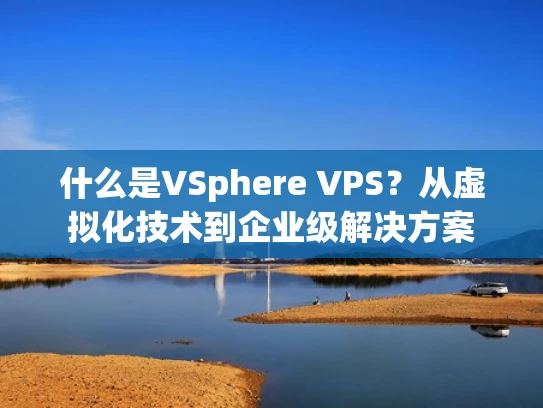 什么是VSphere VPS？从虚拟化技术到企业级解决方案