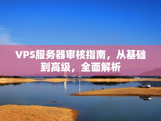 VPS服务器审核指南，从基础到高级，全面解析