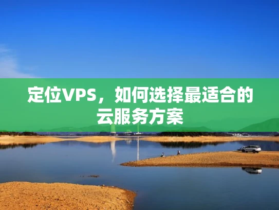 定位VPS，如何选择最适合的云服务方案
