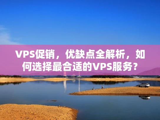 VPS促销，优缺点全解析，如何选择最合适的VPS服务？