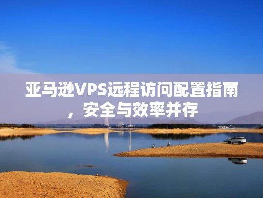 亚马逊VPS远程访问配置指南，安全与效率并存