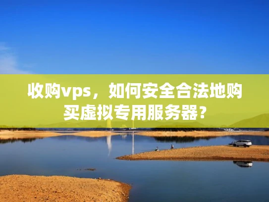 收购vps，如何安全合法地购买虚拟专用服务器？