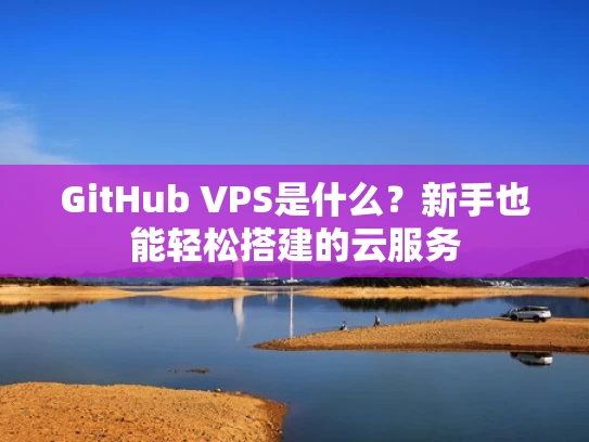 GitHub VPS是什么？新手也能轻松搭建的云服务
