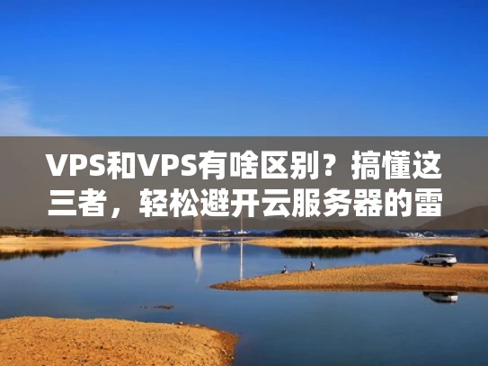 VPS和VPS有啥区别？搞懂这三者，轻松避开云服务器的雷区
