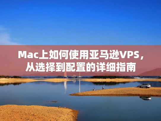 Mac上如何使用亚马逊VPS，从选择到配置的详细指南