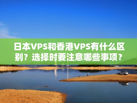 日本VPS和香港VPS有什么区别？选择时要注意哪些事项？