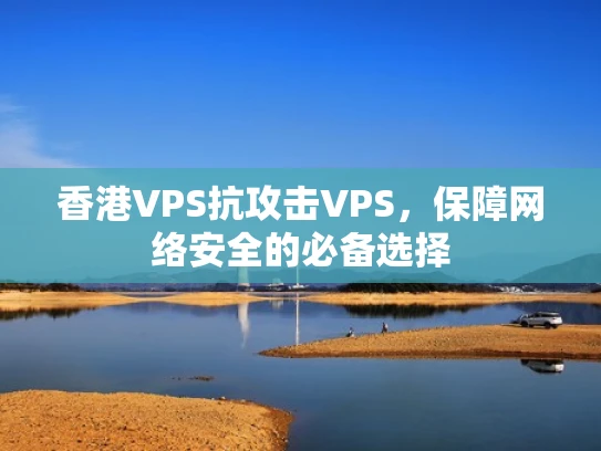 香港VPS抗攻击VPS，保障网络安全的必备选择