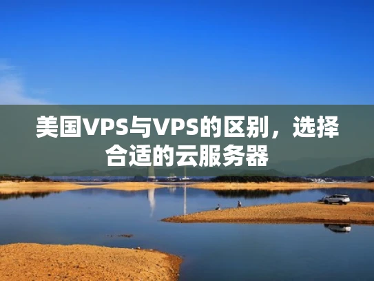 美国VPS与VPS的区别，选择合适的云服务器