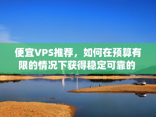 便宜VPS推荐，如何在预算有限的情况下获得稳定可靠的 hosting服务？