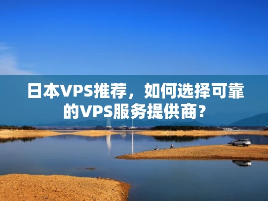 日本VPS推荐，如何选择可靠的VPS服务提供商？