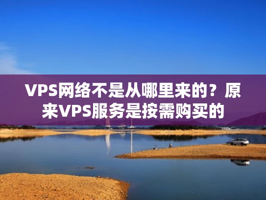 VPS网络不是从哪里来的？原来VPS服务是按需购买的