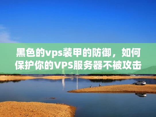 黑色的vps装甲的防御，如何保护你的VPS服务器不被攻击