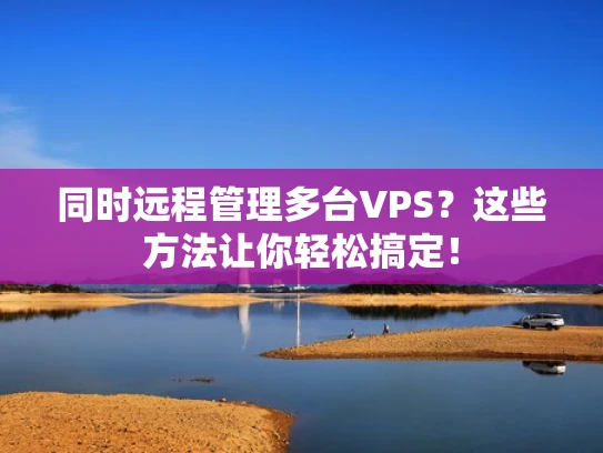 同时远程管理多台VPS？这些方法让你轻松搞定！