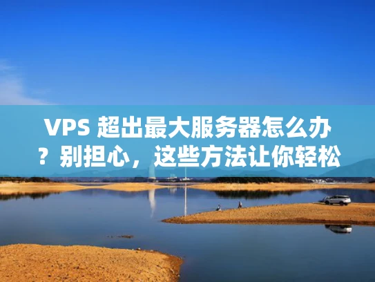VPS 超出最大服务器怎么办？别担心，这些方法让你轻松应对！