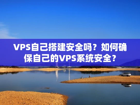VPS自己搭建安全吗？如何确保自己的VPS系统安全？