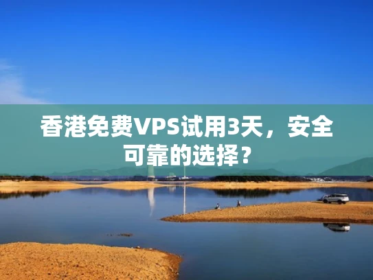 香港免费VPS试用3天，安全可靠的选择？