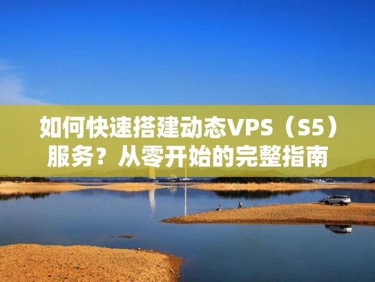 如何快速搭建动态VPS（S5）服务？从零开始的完整指南