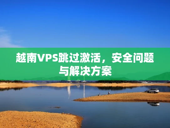 越南VPS跳过激活，安全问题与解决方案